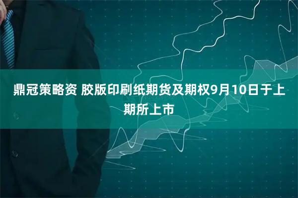 鼎冠策略资 胶版印刷纸期货及期权9月10日于上期所上市