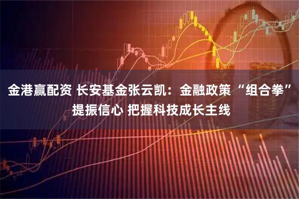 金港赢配资 长安基金张云凯：金融政策 “组合拳” 提振信心 把握科技成长主线