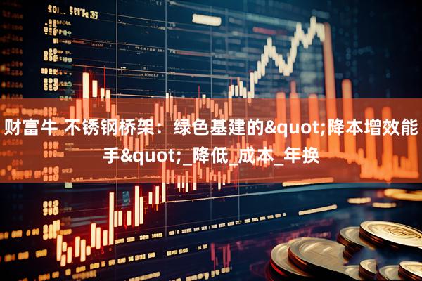 财富牛 不锈钢桥架：绿色基建的"降本增效能手"_降低_成本_年换