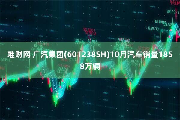 堆财网 广汽集团(601238SH)10月汽车销量1858万辆