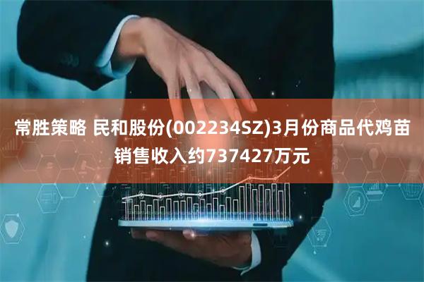常胜策略 民和股份(002234SZ)3月份商品代鸡苗销售收入约737427万元