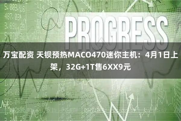万宝配资 天钡预热MACO470迷你主机：4月1日上架，32G+1T售6XX9元