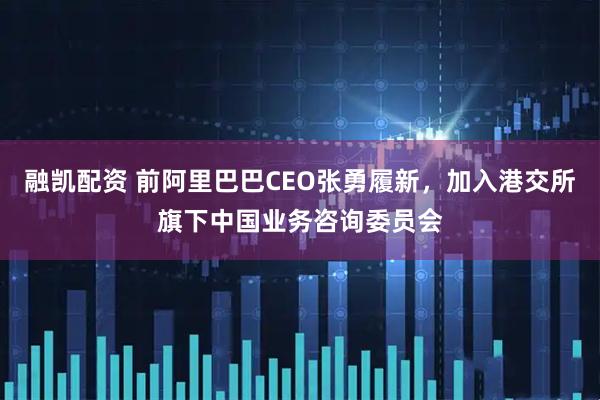 融凯配资 前阿里巴巴CEO张勇履新，加入港交所旗下中国业务咨询委员会
