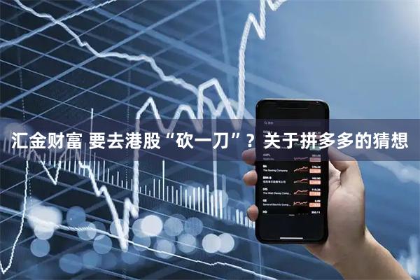 汇金财富 要去港股“砍一刀”？关于拼多多的猜想