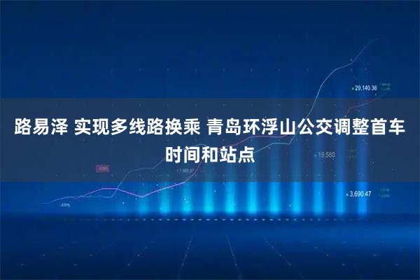 路易泽 实现多线路换乘 青岛环浮山公交调整首车时间和站点