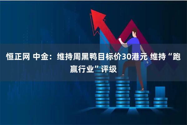 恒正网 中金：维持周黑鸭目标价30港元 维持“跑赢行业”评级