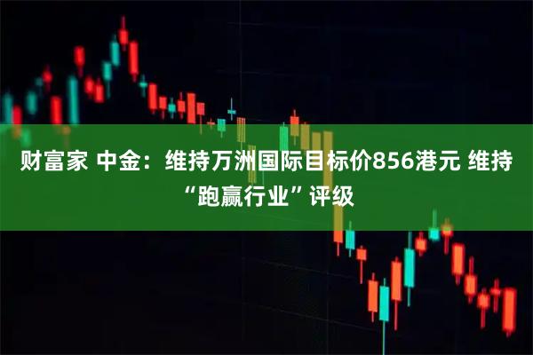 财富家 中金:维持万洲国际目标价856港元 维持“跑赢行业”评级