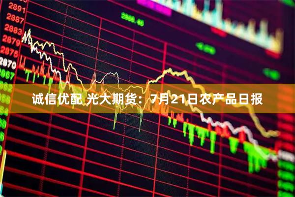 诚信优配 光大期货:7月21日农产品日报