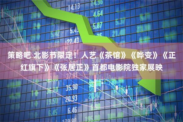 策略吧 北影节限定！人艺《茶馆》《哗变》《正红旗下》《张居正》首都电影院独家展映