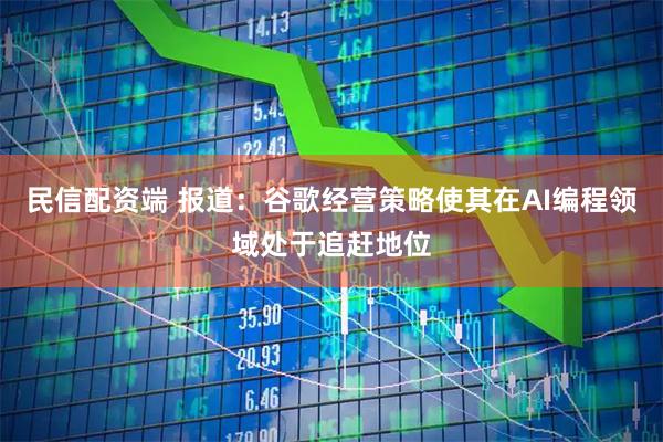 民信配资端 报道：谷歌经营策略使其在AI编程领域处于追赶地位