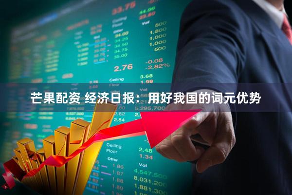 芒果配资 经济日报：用好我国的词元优势