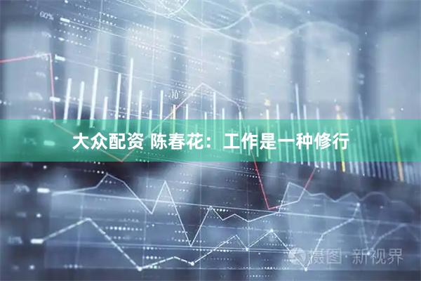 大众配资 陈春花：工作是一种修行