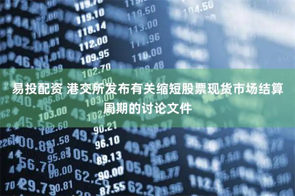 易投配资 港交所发布有关缩短股票现货市场结算周期的讨论文件