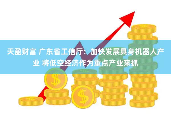 天盈财富 广东省工信厅：加快发展具身机器人产业 将低空经济作为重点产业来抓