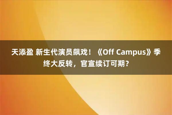 天添盈 新生代演员飙戏！《Off Campus》季终大反转，官宣续订可期？