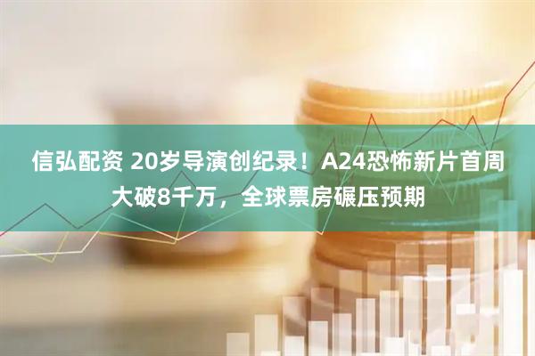 信弘配资 20岁导演创纪录!A24恐怖新片首周大破8千万,全球票房碾压预期
