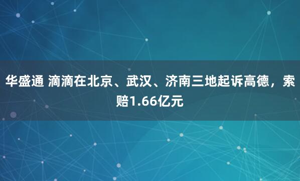 华盛通 滴滴在北京、武汉、济南三地起诉高德，索赔1.66亿元