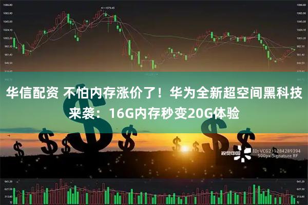 华信配资 不怕内存涨价了!华为全新超空间黑科技来袭:16G内存秒变20G体验