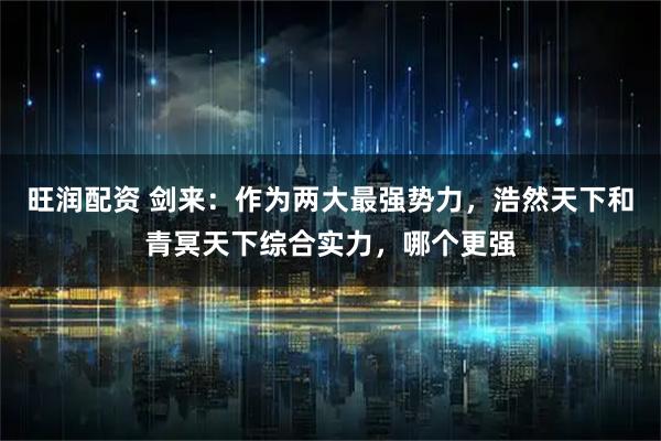 旺润配资 剑来:作为两大最强势力,浩然天下和青冥天下综合实力,哪个更强
