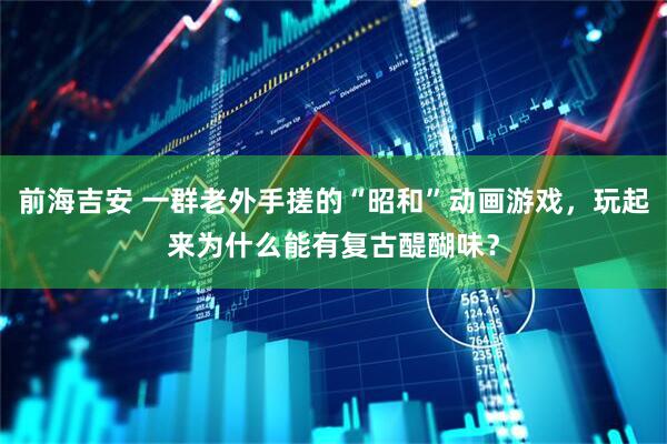 前海吉安 一群老外手搓的“昭和”动画游戏,玩起来为什么能有复古醍醐味?