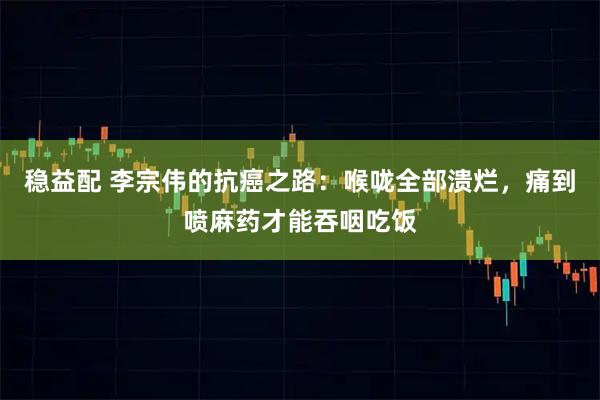 稳益配 李宗伟的抗癌之路:喉咙全部溃烂,痛到喷麻药才能吞咽吃饭