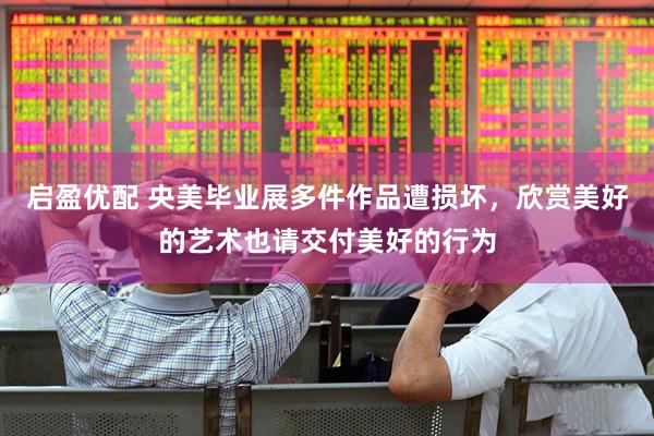 启盈优配 央美毕业展多件作品遭损坏，欣赏美好的艺术也请交付美好的行为