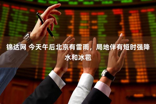 锦达网 今天午后北京有雷雨，局地伴有短时强降水和冰雹