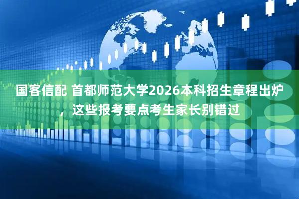 国客信配 首都师范大学2026本科招生章程出炉，这些报考要点考生家长别错过