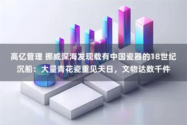 高亿管理 挪威深海发现载有中国瓷器的18世纪沉船：大量青花瓷重见天日，文物达数千件
