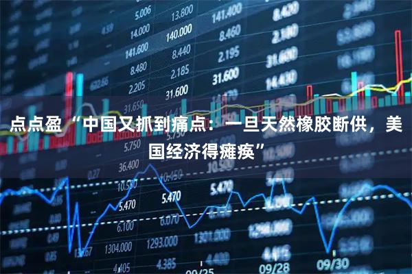 点点盈 “中国又抓到痛点：一旦天然橡胶断供，美国经济得瘫痪”