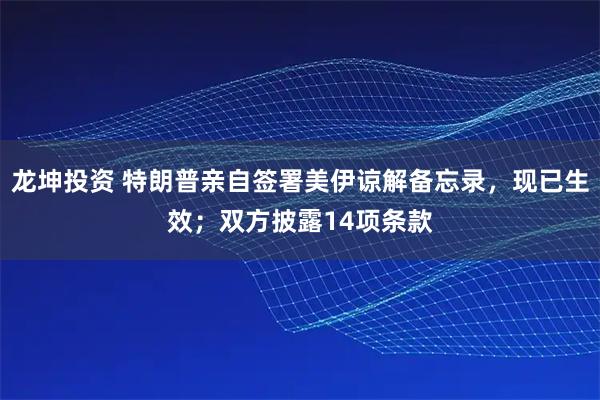 龙坤投资 特朗普亲自签署美伊谅解备忘录,现已生效;双方披露14项条款