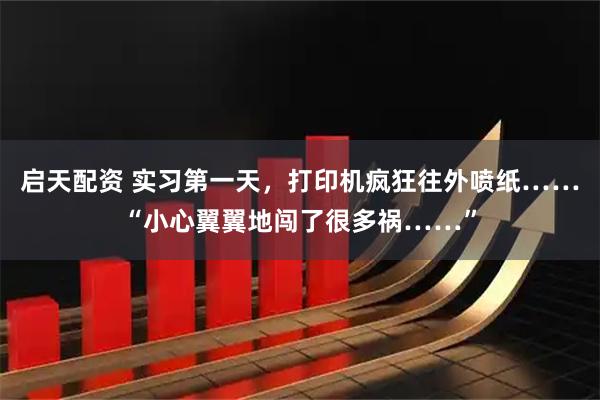 启天配资 实习第一天，打印机疯狂往外喷纸……“小心翼翼地闯了很多祸……”