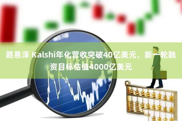 路易泽 Kalshi年化营收突破40亿美元，新一轮融资目标估值4000亿美元