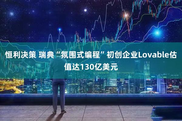 恒利决策 瑞典“氛围式编程”初创企业Lovable估值达130亿美元