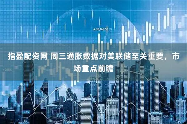 指盈配资网 周三通胀数据对美联储至关重要，市场重点前瞻