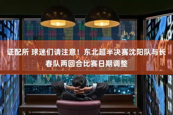 证配所 球迷们请注意！东北超半决赛沈阳队与长春队两回合比赛日期调整